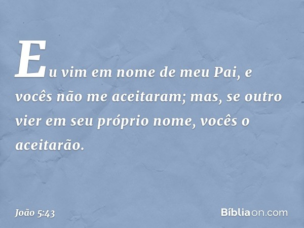 Eu vim em nome de meu Pai, e vocês não me aceitaram; mas, se outro vier em seu próprio nome, vocês o aceitarão. -- João 5:43