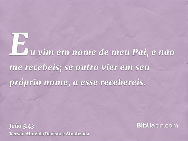 Eu vim em nome de meu Pai, e não me recebeis; se outro vier em seu próprio nome, a esse recebereis.