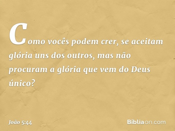 Como vocês podem crer, se aceitam glória uns dos outros, mas não procuram a glória que vem do Deus único? -- João 5:44