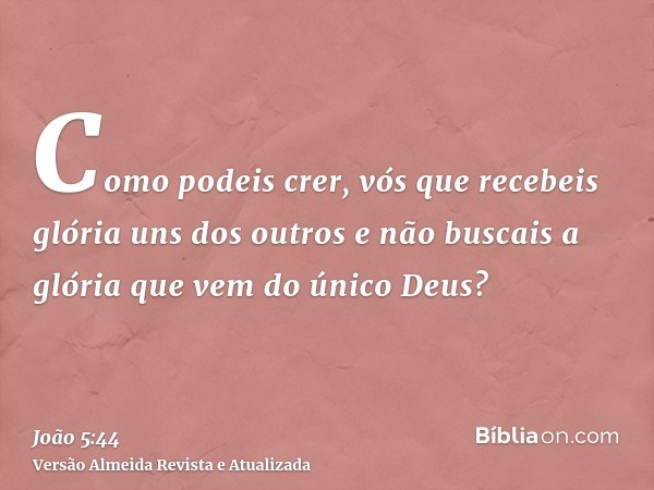 Como podeis crer, vós que recebeis glória uns dos outros e não buscais a glória que vem do único Deus?