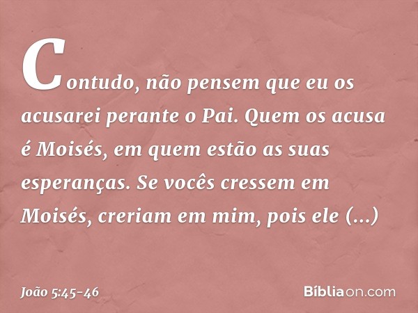 "Contudo, não pensem que eu os acusarei perante o Pai. Quem os acusa é Moisés, em quem estão as suas esperanças. Se vocês cressem em Moisés, creriam em mim, poi