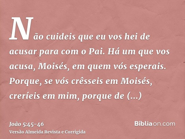 Não cuideis que eu vos hei de acusar para com o Pai. Há um que vos acusa, Moisés, em quem vós esperais.Porque, se vós crêsseis em Moisés, creríeis em mim, porqu