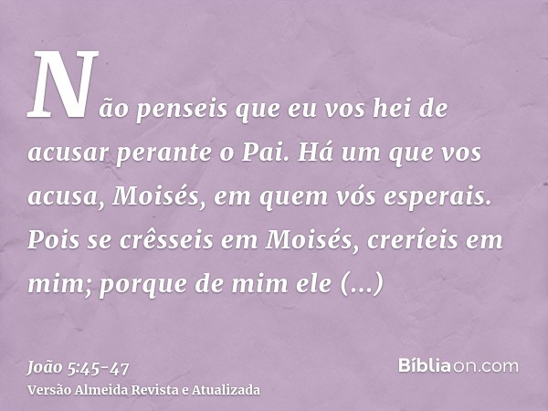 Não penseis que eu vos hei de acusar perante o Pai. Há um que vos acusa, Moisés, em quem vós esperais.Pois se crêsseis em Moisés, creríeis em mim; porque de mim