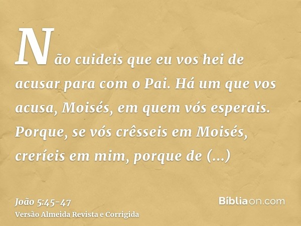 Não cuideis que eu vos hei de acusar para com o Pai. Há um que vos acusa, Moisés, em quem vós esperais.Porque, se vós crêsseis em Moisés, creríeis em mim, porqu