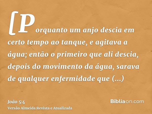 [Porquanto um anjo descia em certo tempo ao tanque, e agitava a água; então o primeiro que ali descia, depois do movimento da água, sarava de qualquer enfermida