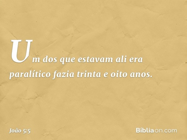 Um dos que estavam ali era paralítico fazia trinta e oito anos. -- João 5:5