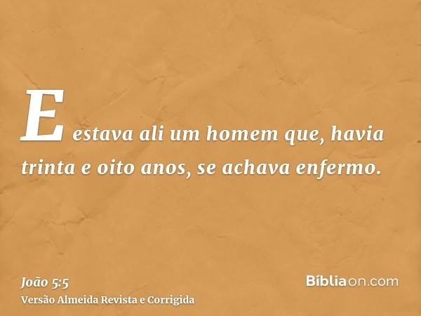 E estava ali um homem que, havia trinta e oito anos, se achava enfermo.