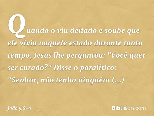 Quando o viu deitado e soube que ele vivia naquele estado durante tanto tempo, Jesus lhe perguntou: "Você quer ser curado?" Disse o paralítico: "Senhor, não ten