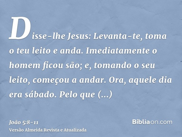 Disse-lhe Jesus: Levanta-te, toma o teu leito e anda.Imediatamente o homem ficou são; e, tomando o seu leito, começou a andar. Ora, aquele dia era sábado.Pelo q