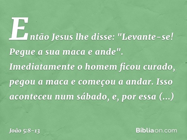 Então Jesus lhe disse: "Levante-se! Pegue a sua maca e ande". Imediatamente o homem ficou curado, pegou a maca e começou a andar. Isso aconteceu num sábado, e, 