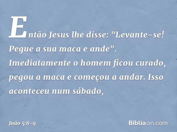 Então Jesus lhe disse: "Levante-se! Pegue a sua maca e ande". Imediatamente o homem ficou curado, pegou a maca e começou a andar. Isso aconteceu num sábado, -- 