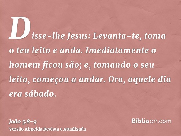 Disse-lhe Jesus: Levanta-te, toma o teu leito e anda.Imediatamente o homem ficou são; e, tomando o seu leito, começou a andar. Ora, aquele dia era sábado.