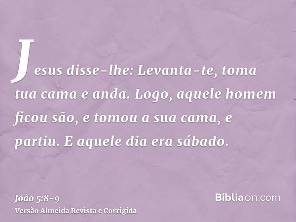 Jesus disse-lhe: Levanta-te, toma tua cama e anda.Logo, aquele homem ficou são, e tomou a sua cama, e partiu. E aquele dia era sábado.