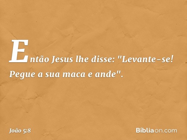 Então Jesus lhe disse: "Levante-se! Pegue a sua maca e ande". -- João 5:8