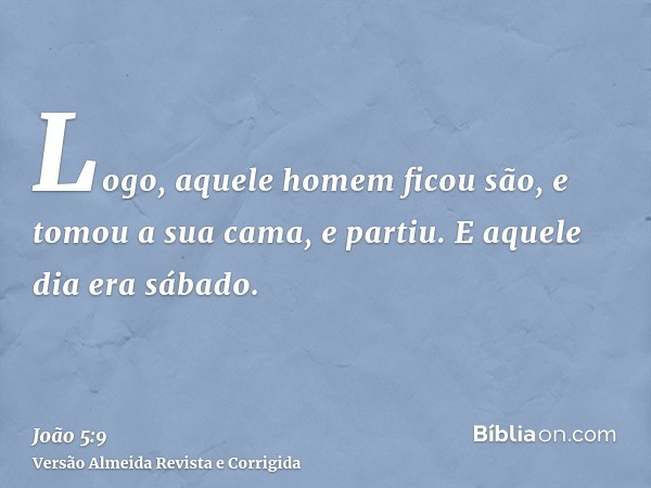 Logo, aquele homem ficou são, e tomou a sua cama, e partiu. E aquele dia era sábado.
