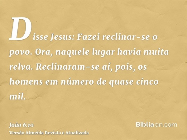 Disse Jesus: Fazei reclinar-se o povo. Ora, naquele lugar havia muita relva. Reclinaram-se aí, pois, os homens em número de quase cinco mil.