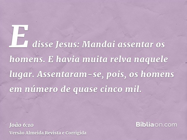 E disse Jesus: Mandai assentar os homens. E havia muita relva naquele lugar. Assentaram-se, pois, os homens em número de quase cinco mil.