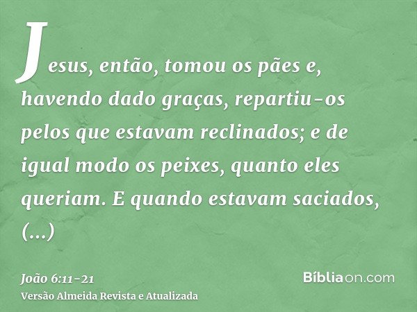 Jesus, então, tomou os pães e, havendo dado graças, repartiu-os pelos que estavam reclinados; e de igual modo os peixes, quanto eles queriam.E quando estavam sa