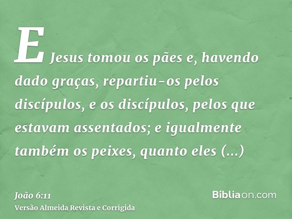 E Jesus tomou os pães e, havendo dado graças, repartiu-os pelos discípulos, e os discípulos, pelos que estavam assentados; e igualmente também os peixes, quanto