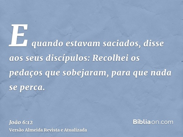 E quando estavam saciados, disse aos seus discípulos: Recolhei os pedaços que sobejaram, para que nada se perca.