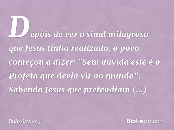 Depois de ver o sinal milagroso que Jesus tinha realizado, o povo começou a dizer: "Sem dúvida este é o Profeta que devia vir ao mundo". Sabendo Jesus que prete