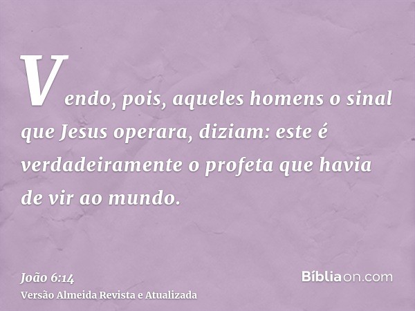 Vendo, pois, aqueles homens o sinal que Jesus operara, diziam: este é verdadeiramente o profeta que havia de vir ao mundo.