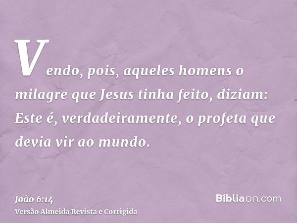 Vendo, pois, aqueles homens o milagre que Jesus tinha feito, diziam: Este é, verdadeiramente, o profeta que devia vir ao mundo.