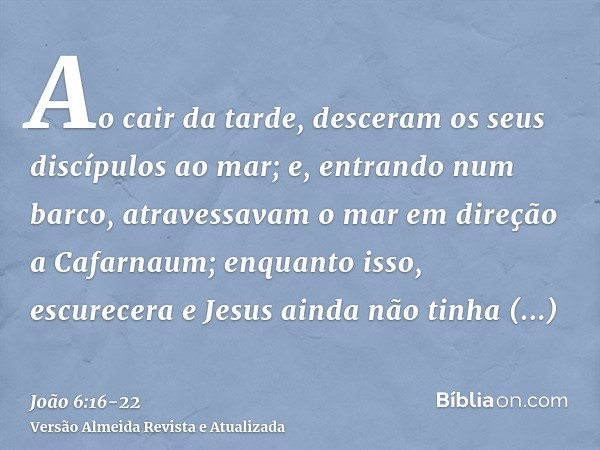 Ao cair da tarde, desceram os seus discípulos ao mar;e, entrando num barco, atravessavam o mar em direção a Cafarnaum; enquanto isso, escurecera e Jesus ainda n