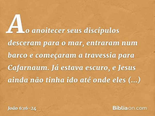 Ao anoitecer seus discípulos desceram para o mar, entraram num barco e começaram a travessia para Cafarnaum. Já estava escuro, e Jesus ainda não tinha ido até o