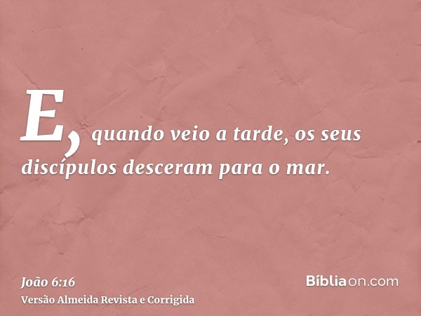 E, quando veio a tarde, os seus discípulos desceram para o mar.