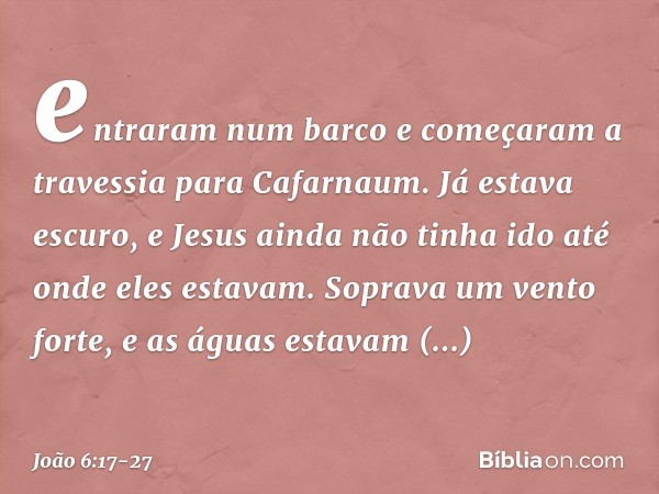 entraram num barco e começaram a travessia para Cafarnaum. Já estava escuro, e Jesus ainda não tinha ido até onde eles estavam. Soprava um vento forte, e as águ