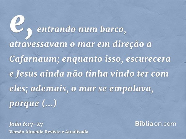 e, entrando num barco, atravessavam o mar em direção a Cafarnaum; enquanto isso, escurecera e Jesus ainda não tinha vindo ter com eles;ademais, o mar se empolav