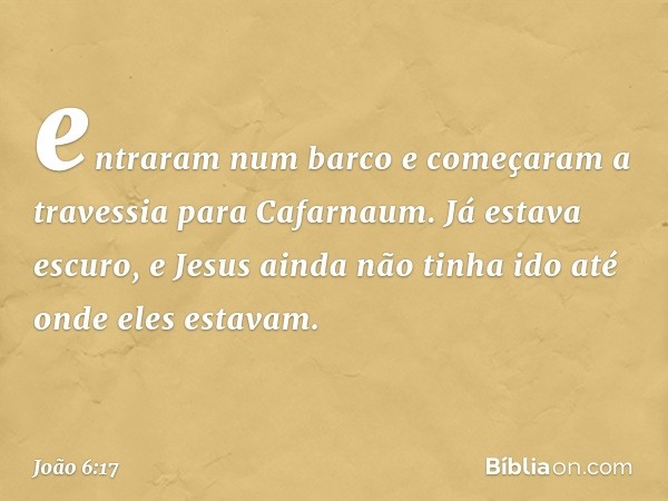 entraram num barco e começaram a travessia para Cafarnaum. Já estava escuro, e Jesus ainda não tinha ido até onde eles estavam. -- João 6:17