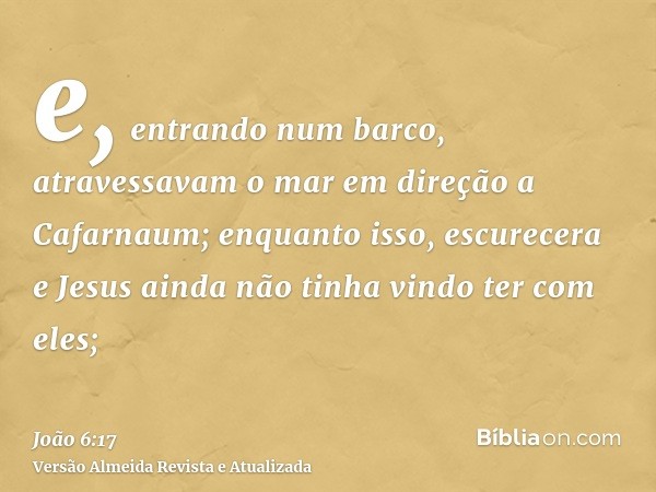 e, entrando num barco, atravessavam o mar em direção a Cafarnaum; enquanto isso, escurecera e Jesus ainda não tinha vindo ter com eles;