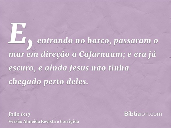 E, entrando no barco, passaram o mar em direção a Cafarnaum; e era já escuro, e ainda Jesus não tinha chegado perto deles.