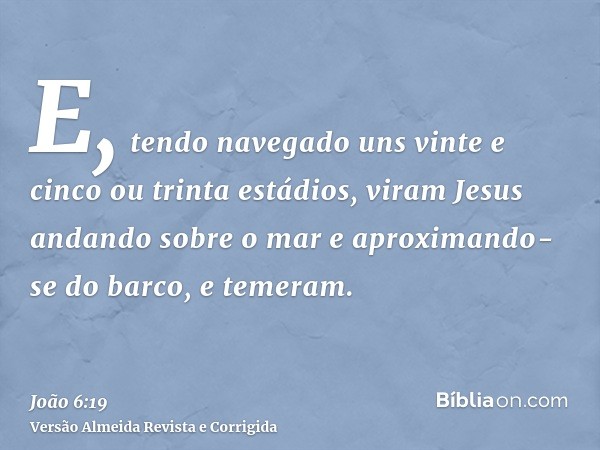 E, tendo navegado uns vinte e cinco ou trinta estádios, viram Jesus andando sobre o mar e aproximando-se do barco, e temeram.
