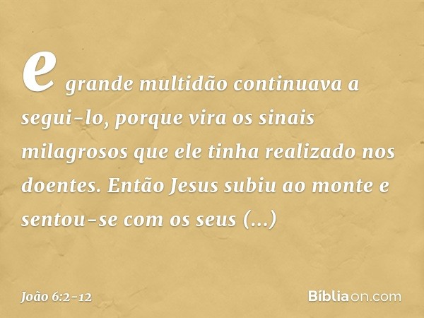 e grande multidão continuava a segui-lo, porque vira os sinais milagrosos que ele tinha realizado nos doentes. Então Jesus subiu ao monte e sentou-se com os seu