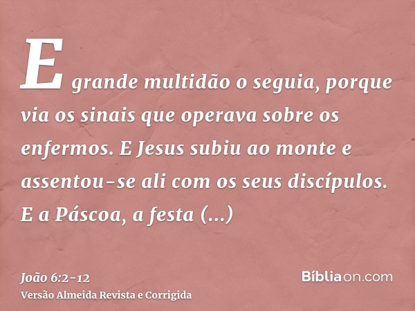 E grande multidão o seguia, porque via os sinais que operava sobre os enfermos.E Jesus subiu ao monte e assentou-se ali com os seus discípulos.E a Páscoa, a fes