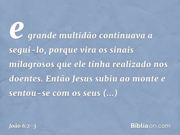 e grande multidão continuava a segui-lo, porque vira os sinais milagrosos que ele tinha realizado nos doentes. Então Jesus subiu ao monte e sentou-se com os seu