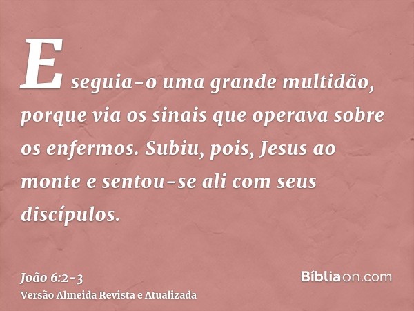 E seguia-o uma grande multidão, porque via os sinais que operava sobre os enfermos.Subiu, pois, Jesus ao monte e sentou-se ali com seus discípulos.