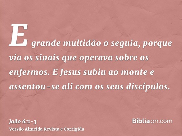 E grande multidão o seguia, porque via os sinais que operava sobre os enfermos.E Jesus subiu ao monte e assentou-se ali com os seus discípulos.