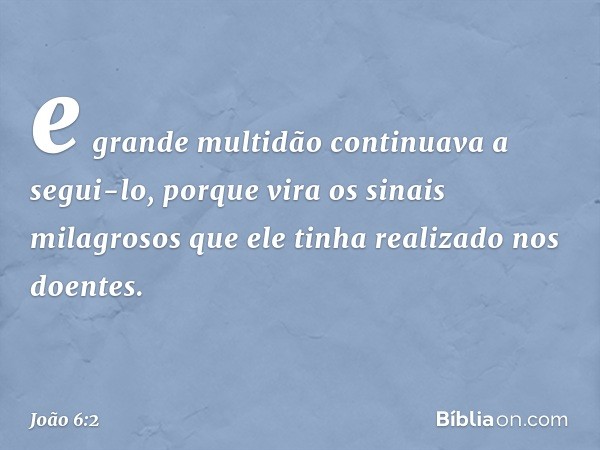 e grande multidão continuava a segui-lo, porque vira os sinais milagrosos que ele tinha realizado nos doentes. -- João 6:2