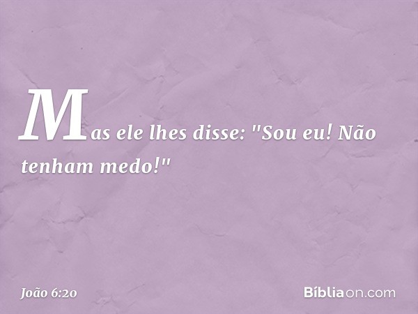 Mas ele lhes disse: "Sou eu! Não tenham medo!" -- João 6:20