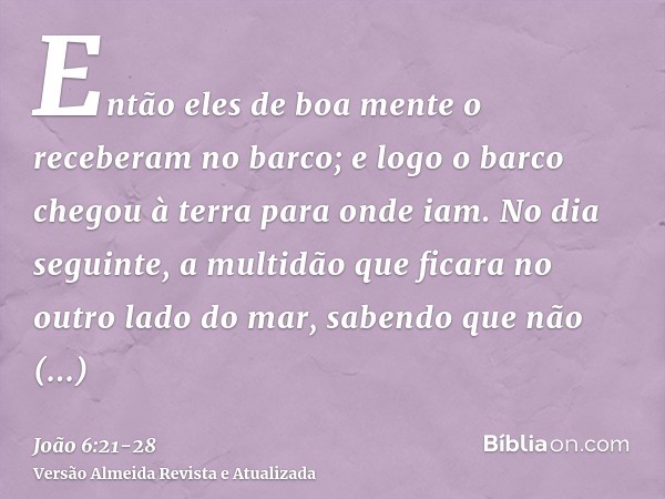 Então eles de boa mente o receberam no barco; e logo o barco chegou à terra para onde iam.No dia seguinte, a multidão que ficara no outro lado do mar, sabendo q