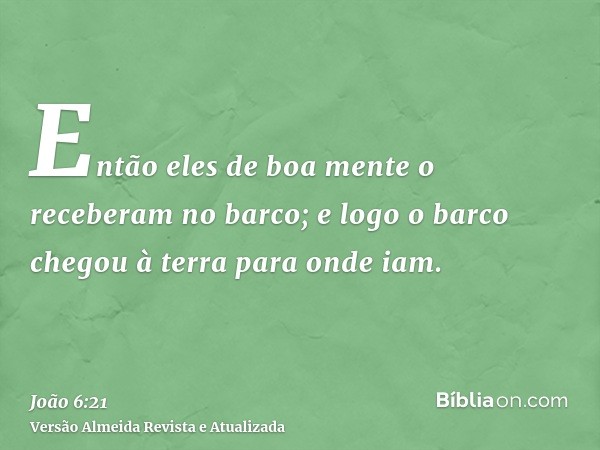 Então eles de boa mente o receberam no barco; e logo o barco chegou à terra para onde iam.