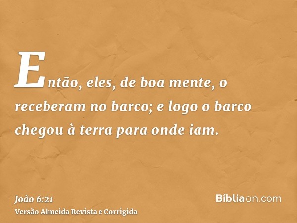 Então, eles, de boa mente, o receberam no barco; e logo o barco chegou à terra para onde iam.