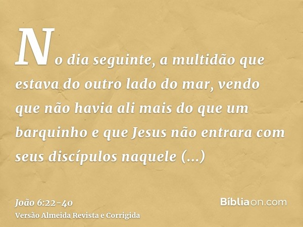 No dia seguinte, a multidão que estava do outro lado do mar, vendo que não havia ali mais do que um barquinho e que Jesus não entrara com seus discípulos naquel