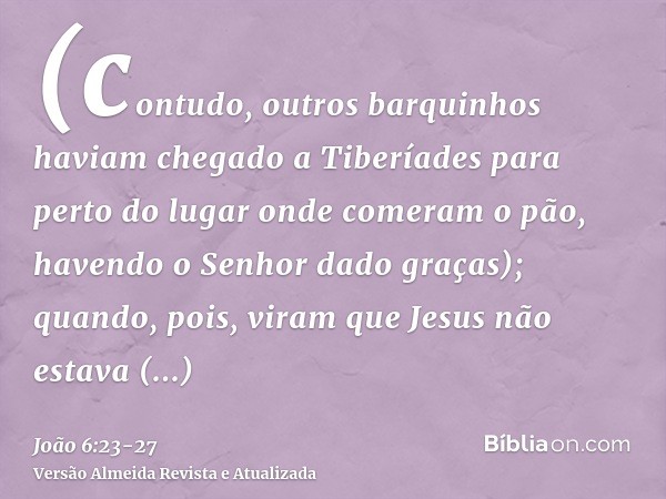 (contudo, outros barquinhos haviam chegado a Tiberíades para perto do lugar onde comeram o pão, havendo o Senhor dado graças);quando, pois, viram que Jesus não 