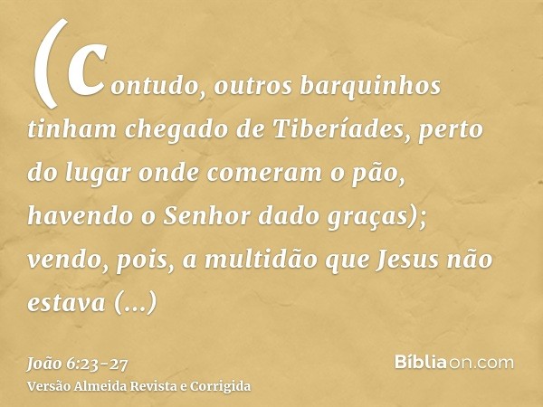 (contudo, outros barquinhos tinham chegado de Tiberíades, perto do lugar onde comeram o pão, havendo o Senhor dado graças);vendo, pois, a multidão que Jesus não