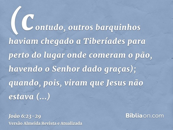 (contudo, outros barquinhos haviam chegado a Tiberíades para perto do lugar onde comeram o pão, havendo o Senhor dado graças);quando, pois, viram que Jesus não 